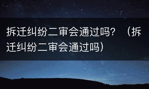 拆迁纠纷二审会通过吗？（拆迁纠纷二审会通过吗）