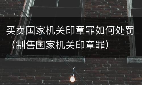买卖国家机关印章罪如何处罚（制售国家机关印章罪）