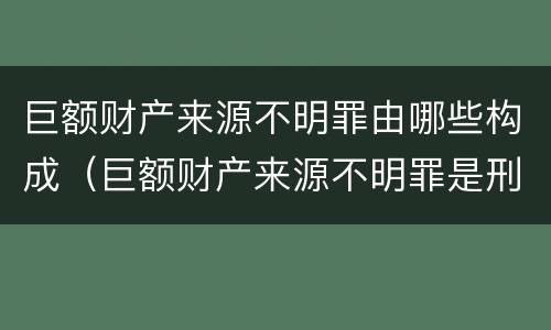 巨额财产来源不明罪由哪些构成（巨额财产来源不明罪是刑法哪一条）