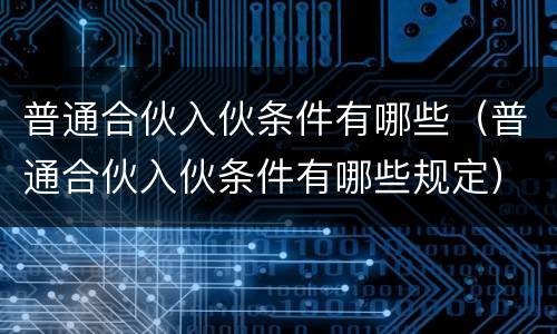 普通合伙入伙条件有哪些（普通合伙入伙条件有哪些规定）