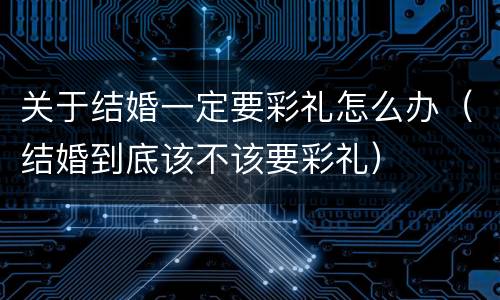 关于结婚一定要彩礼怎么办（结婚到底该不该要彩礼）