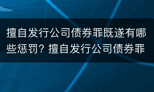 擅自发行公司债券罪既遂有哪些惩罚? 擅自发行公司债券罪既遂有哪些惩罚规定