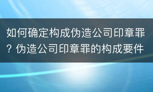 如何确定构成伪造公司印章罪? 伪造公司印章罪的构成要件
