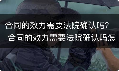 合同的效力需要法院确认吗？ 合同的效力需要法院确认吗怎么写