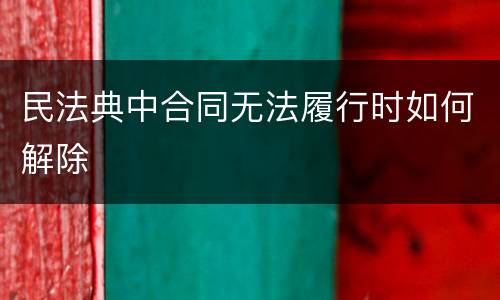 民法典中合同无法履行时如何解除