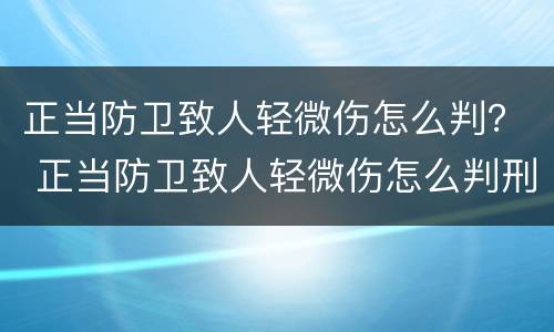 正当防卫致人轻微伤怎么判？ 正当防卫致人轻微伤怎么判刑