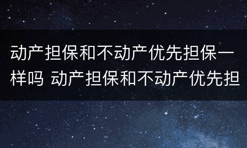 动产担保和不动产优先担保一样吗 动产担保和不动产优先担保一样吗