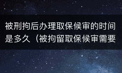 被刑拘后办理取保候审的时间是多久（被拘留取保候审需要多少时间）