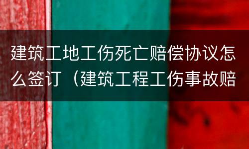 建筑工地工伤死亡赔偿协议怎么签订（建筑工程工伤事故赔偿协议）