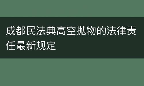 成都民法典高空抛物的法律责任最新规定