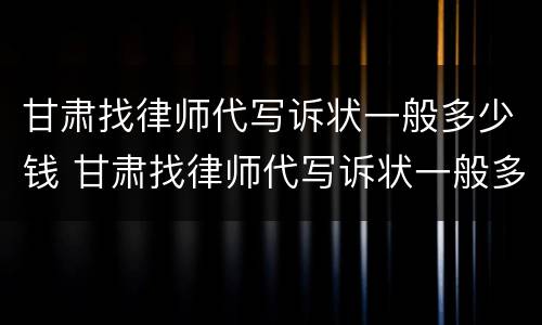 甘肃找律师代写诉状一般多少钱 甘肃找律师代写诉状一般多少钱啊