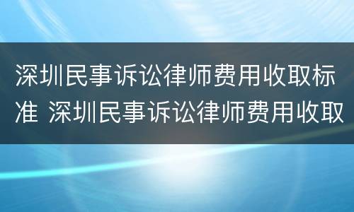 深圳民事诉讼律师费用收取标准 深圳民事诉讼律师费用收取标准是多少