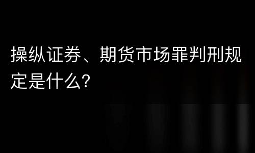 操纵证券、期货市场罪判刑规定是什么？