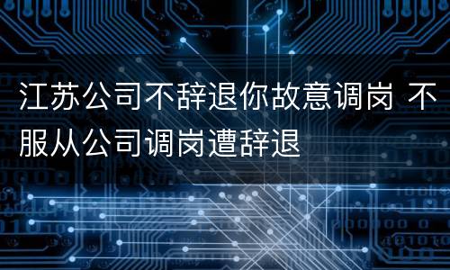 江苏公司不辞退你故意调岗 不服从公司调岗遭辞退