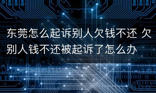 东莞怎么起诉别人欠钱不还 欠别人钱不还被起诉了怎么办