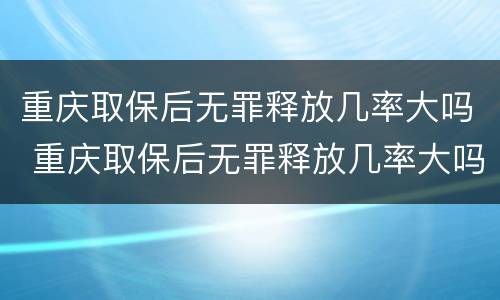 重庆取保后无罪释放几率大吗 重庆取保后无罪释放几率大吗