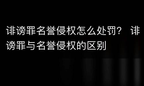 诽谤罪名誉侵权怎么处罚？ 诽谤罪与名誉侵权的区别