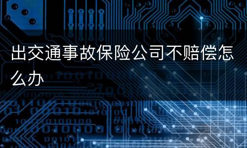 出交通事故保险公司不赔偿怎么办