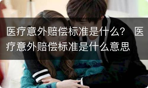 医疗意外赔偿标准是什么？ 医疗意外赔偿标准是什么意思