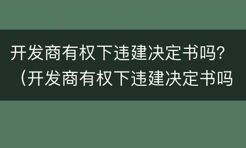 开发商有权下违建决定书吗？（开发商有权下违建决定书吗为什么）