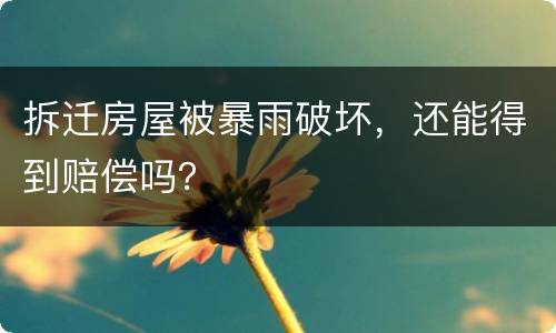 拆迁房屋被暴雨破坏，还能得到赔偿吗？