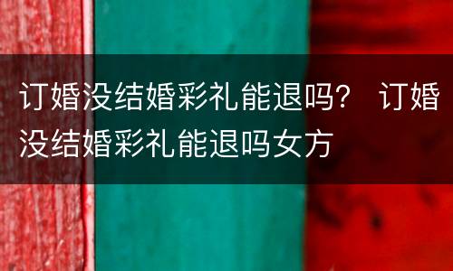 订婚没结婚彩礼能退吗？ 订婚没结婚彩礼能退吗女方