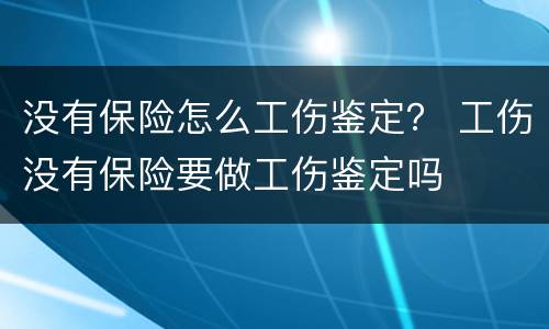 没有保险怎么工伤鉴定？ 工伤没有保险要做工伤鉴定吗