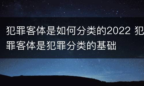 犯罪客体是如何分类的2022 犯罪客体是犯罪分类的基础