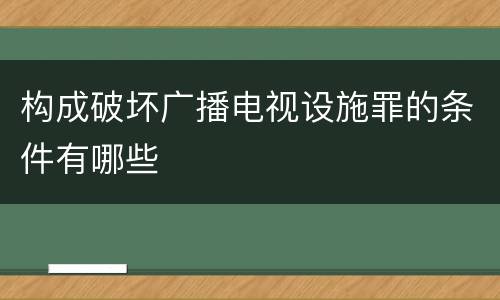 构成破坏广播电视设施罪的条件有哪些