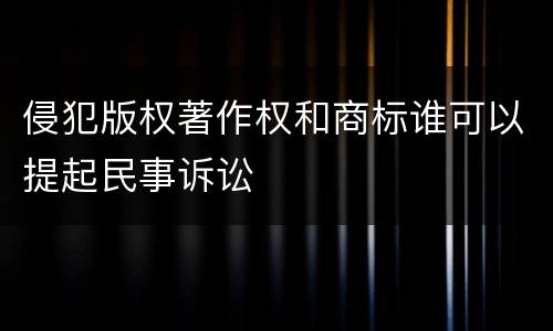 侵犯版权著作权和商标谁可以提起民事诉讼
