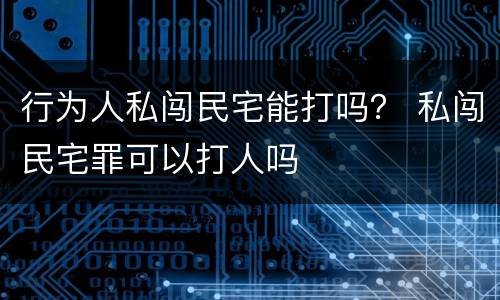 行为人私闯民宅能打吗？ 私闯民宅罪可以打人吗