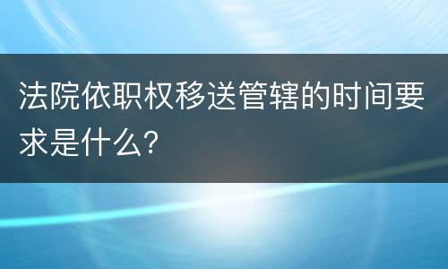法院依职权移送管辖的时间要求是什么？