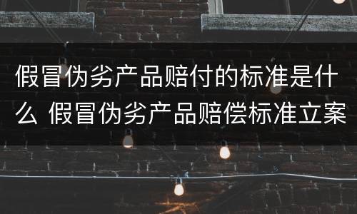 假冒伪劣产品赔付的标准是什么 假冒伪劣产品赔偿标准立案处罚