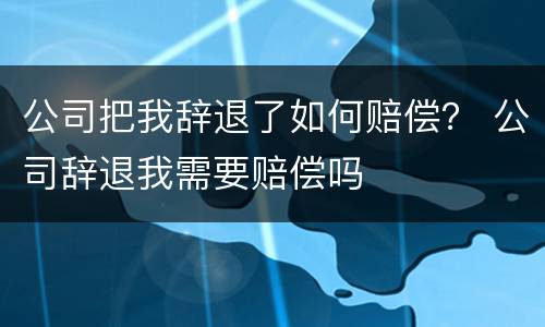 公司把我辞退了如何赔偿？ 公司辞退我需要赔偿吗