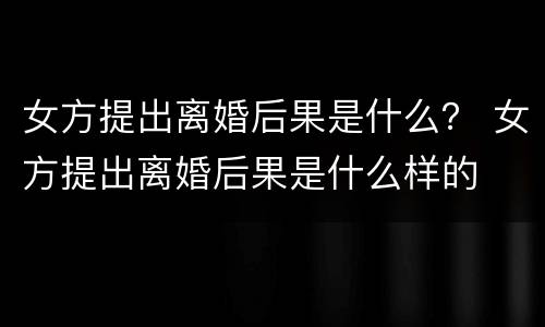 女方提出离婚后果是什么？ 女方提出离婚后果是什么样的