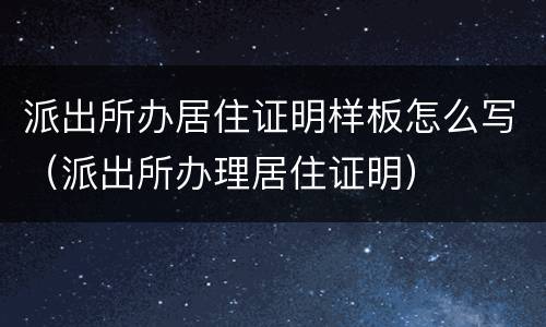 派出所办居住证明样板怎么写（派出所办理居住证明）