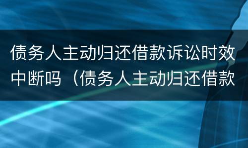 债务人主动归还借款诉讼时效中断吗（债务人主动归还借款诉讼时效中断吗怎么办）