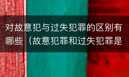 对故意犯与过失犯罪的区别有哪些（故意犯罪和过失犯罪是反对关系吗）