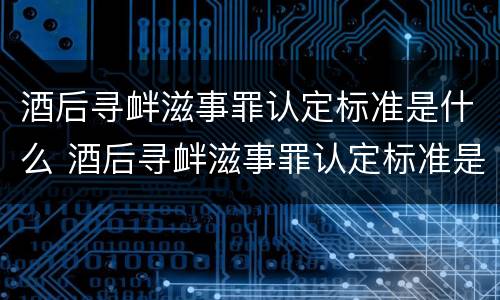 酒后寻衅滋事罪认定标准是什么 酒后寻衅滋事罪认定标准是什么样的