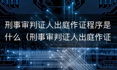 刑事审判证人出庭作证程序是什么（刑事审判证人出庭作证程序是什么意思）
