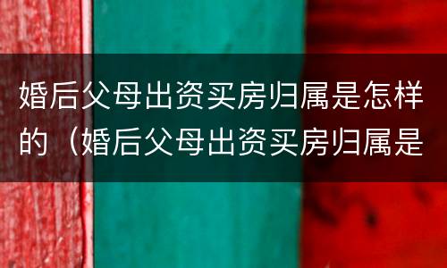 婚后父母出资买房归属是怎样的（婚后父母出资买房归属是怎样的呢）