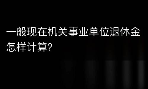 一般现在机关事业单位退休金怎样计算？