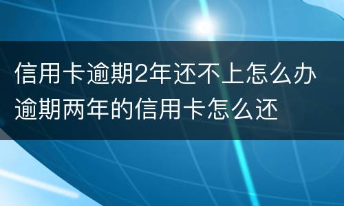 信用卡逾期2年还不上怎么办 逾期两年的信用卡怎么还