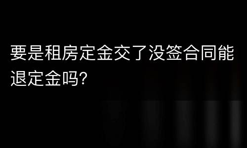 要是租房定金交了没签合同能退定金吗？
