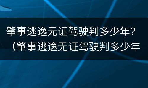 肇事逃逸无证驾驶判多少年？（肇事逃逸无证驾驶判多少年刑）
