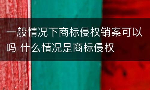 一般情况下商标侵权销案可以吗 什么情况是商标侵权