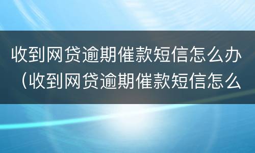 收到网贷逾期催款短信怎么办（收到网贷逾期催款短信怎么办呢）