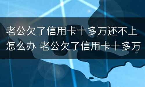 老公欠了信用卡十多万还不上怎么办 老公欠了信用卡十多万还不上怎么办呀