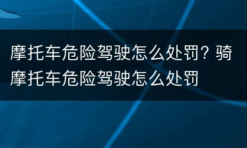 摩托车危险驾驶怎么处罚? 骑摩托车危险驾驶怎么处罚