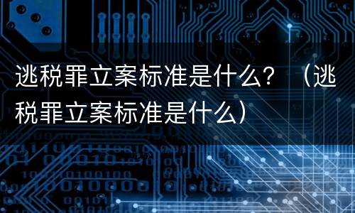逃税罪立案标准是什么？（逃税罪立案标准是什么）